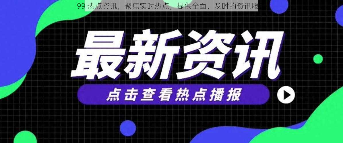 99 热点资讯,聚焦实时热点,提供全面、及时的资讯服务
