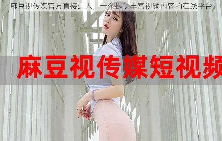 麻豆视传媒官方直接进入,一个提供丰富视频内容的在线平台