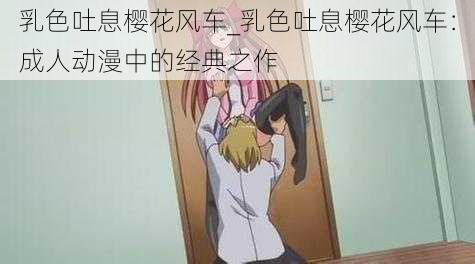 乳色吐息樱花风车_乳色吐息樱花风车:成人动漫中的经典之作